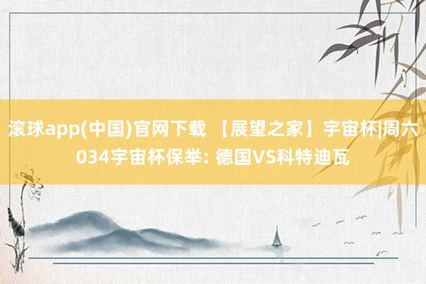 滚球app(中国)官网下载 【展望之家】宇宙杯|周六034宇宙杯保举: 德国VS科特迪瓦