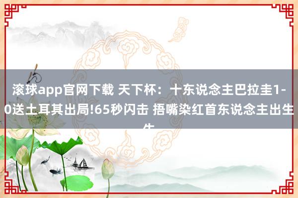 滚球app官网下载 天下杯:十东说念主巴拉圭1-0送土耳其出局!65秒闪击 捂嘴染红首东说念主出生