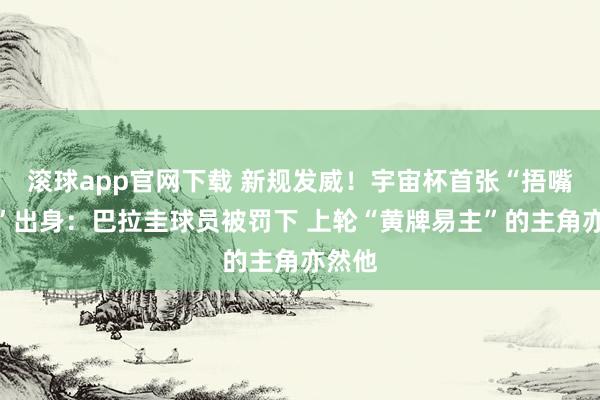 滚球app官网下载 新规发威!宇宙杯首张“捂嘴红牌”出身:巴拉圭球员被罚下 上轮“黄牌易主”的主角亦然他