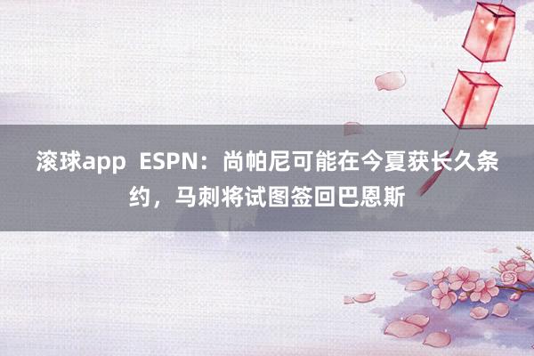 滚球app  ESPN：尚帕尼可能在今夏获长久条约，马刺将试图签回巴恩斯