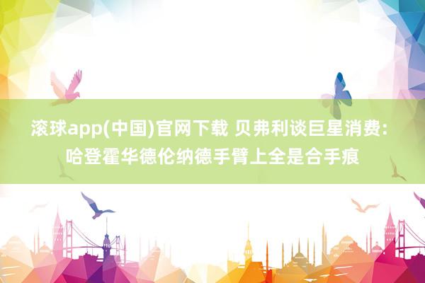 滚球app(中国)官网下载 贝弗利谈巨星消费: 哈登霍华德伦纳德手臂上全是合手痕