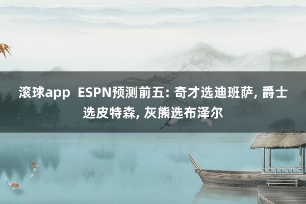 滚球app ESPN预测前五: 奇才选迪班萨, 爵士选皮特森, 灰熊选布泽尔