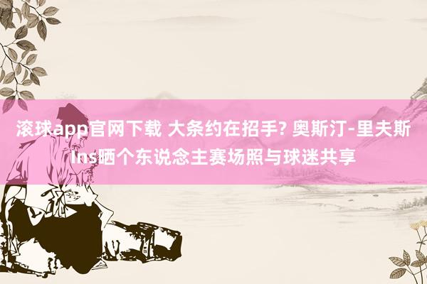 滚球app官网下载 大条约在招手? 奥斯汀-里夫斯Ins晒个东说念主赛场照与球迷共享