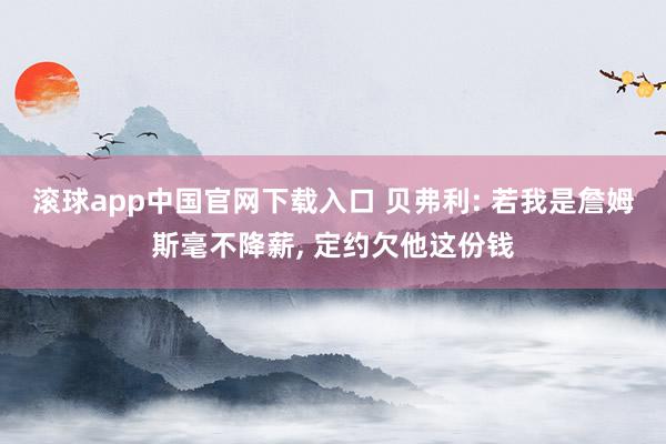 滚球app中国官网下载入口 贝弗利: 若我是詹姆斯毫不降薪, 定约欠他这份钱