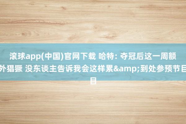 滚球app(中国)官网下载 哈特: 夺冠后这一周额外猖獗 没东谈主告诉我会这样累&到处参预节目